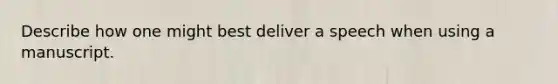 Describe how one might best deliver a speech when using a manuscript.