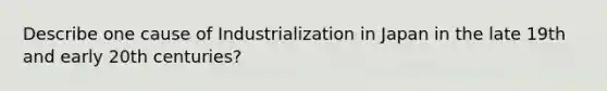 Describe one cause of Industrialization in Japan in the late 19th and early 20th centuries?