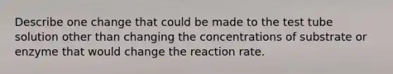 Describe one change that could be made to the test tube solution other than changing the concentrations of substrate or enzyme that would change the reaction rate.