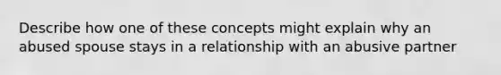 Describe how one of these concepts might explain why an abused spouse stays in a relationship with an abusive partner