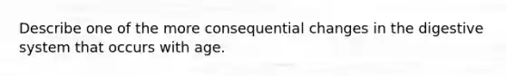 Describe one of the more consequential changes in the digestive system that occurs with age.