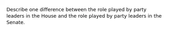 Describe one difference between the role played by party leaders in the House and the role played by party leaders in the Senate.