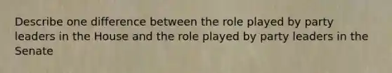 Describe one difference between the role played by party leaders in the House and the role played by party leaders in the Senate