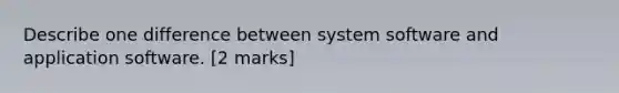 Describe one difference between system software and application software. [2 marks]