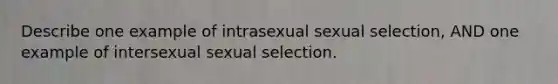 Describe one example of intrasexual sexual selection, AND one example of intersexual sexual selection.