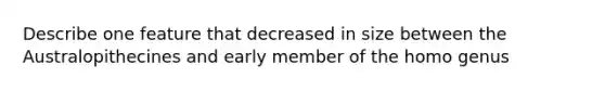 Describe one feature that decreased in size between the Australopithecines and early member of the homo genus
