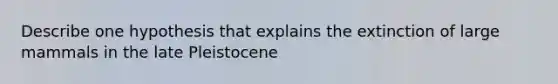 Describe one hypothesis that explains the extinction of large mammals in the late Pleistocene