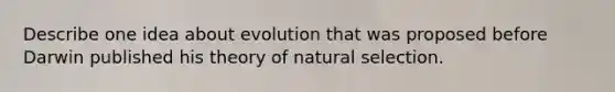 Describe one idea about evolution that was proposed before Darwin published his theory of natural selection.