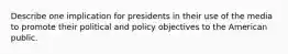 Describe one implication for presidents in their use of the media to promote their political and policy objectives to the American public.