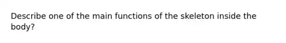 Describe one of the main functions of the skeleton inside the body?