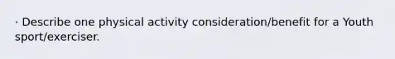 · Describe one physical activity consideration/benefit for a Youth sport/exerciser.