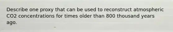 Describe one proxy that can be used to reconstruct atmospheric CO2 concentrations for times older than 800 thousand years ago.