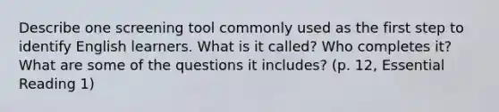 Describe one screening tool commonly used as the first step to identify English learners. What is it called? Who completes it? What are some of the questions it includes? (p. 12, Essential Reading 1)