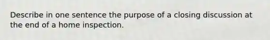 Describe in one sentence the purpose of a closing discussion at the end of a home inspection.