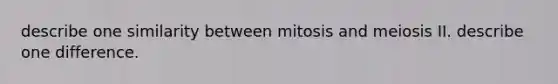 describe one similarity between mitosis and meiosis II. describe one difference.