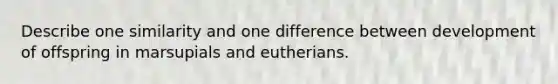 Describe one similarity and one difference between development of offspring in marsupials and eutherians.