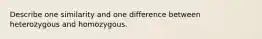 Describe one similarity and one difference between heterozygous and homozygous.