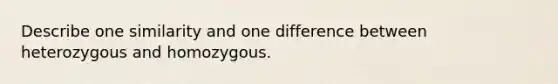 Describe one similarity and one difference between heterozygous and homozygous.