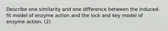 Describe one similarity and one difference between the induced-fit model of enzyme action and the lock and key model of enzyme action. (2)