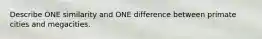 Describe ONE similarity and ONE difference between primate cities and megacities.