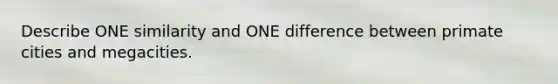 Describe ONE similarity and ONE difference between primate cities and megacities.
