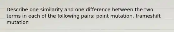 Describe one similarity and one difference between the two terms in each of the following pairs: point mutation, frameshift mutation