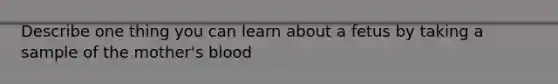 Describe one thing you can learn about a fetus by taking a sample of the mother's blood