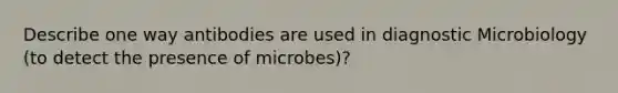 Describe one way antibodies are used in diagnostic Microbiology (to detect the presence of microbes)?