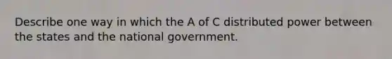 Describe one way in which the A of C distributed power between the states and the national government.