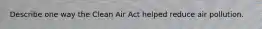 Describe one way the Clean Air Act helped reduce air pollution.