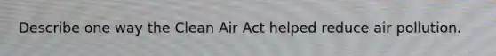 Describe one way the Clean Air Act helped reduce air pollution.