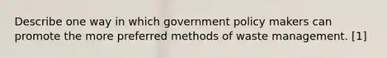 Describe one way in which government policy makers can promote the more preferred methods of waste management. [1]