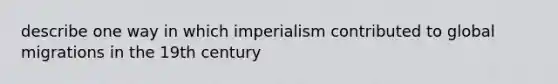 describe one way in which imperialism contributed to <a href='https://www.questionai.com/knowledge/kx9k6xmd54-global-migration' class='anchor-knowledge'>global migration</a>s in the 19th century