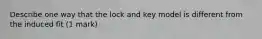 Describe one way that the lock and key model is different from the induced fit (1 mark)