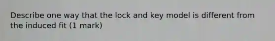 Describe one way that the lock and key model is different from the induced fit (1 mark)