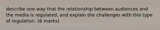 describe one way that the relationship between audiences and the media is regulated, and explain the challenges with this type of regulation. (6 marks)