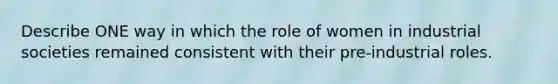 Describe ONE way in which the role of women in industrial societies remained consistent with their pre-industrial roles.