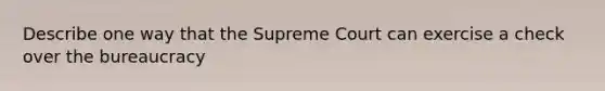 Describe one way that the Supreme Court can exercise a check over the bureaucracy