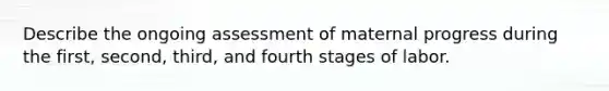 Describe the ongoing assessment of maternal progress during the first, second, third, and fourth stages of labor.