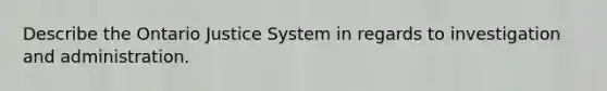 Describe the Ontario Justice System in regards to investigation and administration.