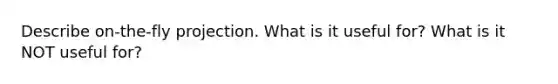 Describe on-the-fly projection. What is it useful for? What is it NOT useful for?