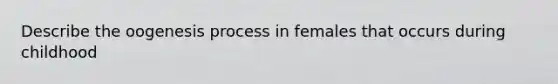 Describe the oogenesis process in females that occurs during childhood