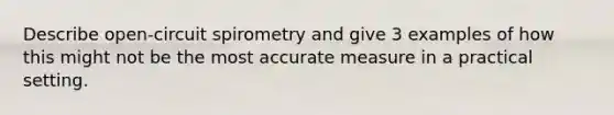 Describe open-circuit spirometry and give 3 examples of how this might not be the most accurate measure in a practical setting.