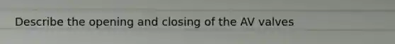 Describe the opening and closing of the AV valves