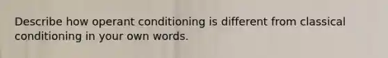 Describe how <a href='https://www.questionai.com/knowledge/kcaiZj2J12-operant-conditioning' class='anchor-knowledge'>operant conditioning</a> is different from <a href='https://www.questionai.com/knowledge/kI6awfNO2B-classical-conditioning' class='anchor-knowledge'>classical conditioning</a> in your own words.