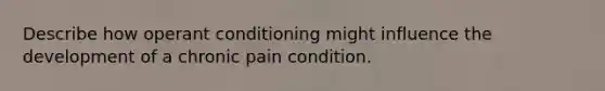 Describe how operant conditioning might influence the development of a chronic pain condition.