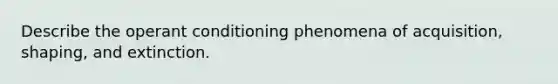 Describe the operant conditioning phenomena of acquisition, shaping, and extinction.