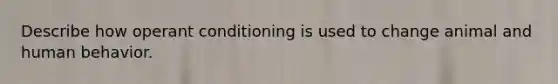 Describe how operant conditioning is used to change animal and human behavior.