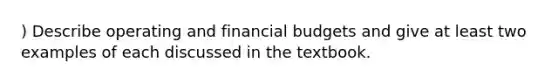 ) Describe operating and financial budgets and give at least two examples of each discussed in the textbook.