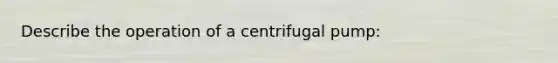 Describe the operation of a centrifugal pump: